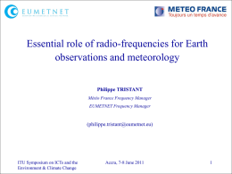 Essential role of radio-frequencies for Earth observations and meteorology Philippe TRISTANT Météo France Frequency Manager EUMETNET Frequency Manager  (philippe.tristant@eumetnet.eu)  ITU Symposium on ICTs and the Environment &