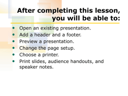 After completing this lesson, you will be able to: • • • • • •  Open an existing presentation. Add a header and a footer. Preview a presentation. Change the page.