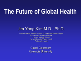 The Future of Global Health Jim Yong Kim M.D., Ph.D. François Xavier Bagnoud Center for Health and Human Rights Brigham and Women’s Hospital Harvard.