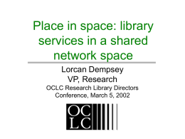 Place in space: library services in a shared network space Lorcan Dempsey VP, Research OCLC Research Library Directors Conference, March 5, 2002