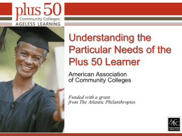 Understanding the Particular Needs of the Plus 50 Learner American Association of Community Colleges Funded with a grant from The Atlantic Philanthropies.