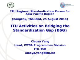 ITU Regional Standardization Forum for Asia-Pacific Region  (Bangkok, Thailand, 25 August 2014)  ITU Activities on Bridging the Standardization Gap (BSG) Xiaoya Yang Head, WTSA Programmes Division ITU-TSB Xiaoya.yang@itu.int.