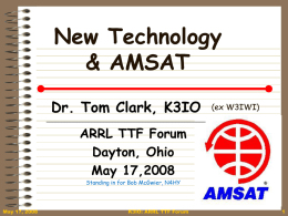 New Technology & AMSAT Dr. Tom Clark, K3IO  (ex W3IWI)  _____________________________________________________  ARRL TTF Forum Dayton, Ohio May 17,2008 Standing in for Bob McGwier, N4HY  May 17, 2008  K3IO: ARRL TTF.