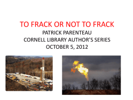 TO FRACK OR NOT TO FRACK PATRICK PARENTEAU CORNELL LIBRARY AUTHOR’S SERIES OCTOBER 5, 2012