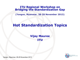 ITU Regional Workshop on Bridging the Standardization Gap (Yangon, Myanmar, 28-29 November 2013)  Hot Standardization Topics Vijay Mauree ITU  Yangon, Myanmar, 28-29 November 2013