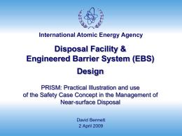 International Atomic Energy Agency  Disposal Facility & Engineered Barrier System (EBS) Design PRISM: Practical Illustration and use of the Safety Case Concept in the Management.