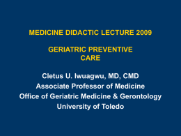 MEDICINE DIDACTIC LECTURE 2009 GERIATRIC PREVENTIVE CARE Cletus U. Iwuagwu, MD, CMD Associate Professor of Medicine Office of Geriatric Medicine & Gerontology University of Toledo.