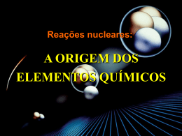 Reações nucleares:  A ORIGEM DOS ELEMENTOS QUÍMICOS Formação dos elementos  Nucleossíntese  primordial   Nucleossíntese  estelar   Nucleossíntese  interestelar.