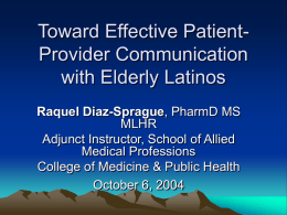 Toward Effective PatientProvider Communication with Elderly Latinos Raquel Diaz-Sprague, PharmD MS MLHR Adjunct Instructor, School of Allied Medical Professions College of Medicine & Public Health October 6,