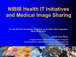 NIBIB Health IT Initiatives and Medical Image Sharing The 4th US-China Roundtable Conference on Scientific Data Cooperation March 29-30, 2010  James Luo Ph.D. Program Director,