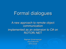 Formal dialogues A new approach to remote object communication implemented as an extension to C# on ROTOR/.NET Raphael Güntensperger Jürg Gutknecht ETH Zürich.