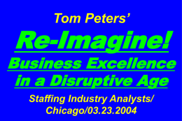 Tom Peters’  Re-Imagine!  Business Excellence in a Disruptive Age Staffing Industry Analysts/ Chicago/03.23.2004 Slides at …  tompeters.com.