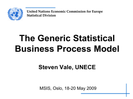 United Nations Economic Commission for Europe Statistical Division  The Generic Statistical Business Process Model Steven Vale, UNECE  MSIS, Oslo, 18-20 May 2009