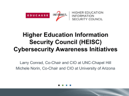 Higher Education Information Security Council (HEISC) Cybersecurity Awareness Initiatives Larry Conrad, Co-Chair and CIO at UNC-Chapel Hill Michele Norin, Co-Chair and CIO at University.