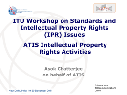 ITU Workshop on Standards and Intellectual Property Rights (IPR) Issues ATIS Intellectual Property Rights Activities Asok Chatterjee on behalf of ATIS  New Delhi, India, 19-20 December 2011  International Telecommunications Union.