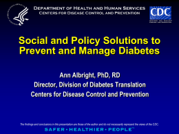 Social and Policy Solutions to Prevent and Manage Diabetes Ann Albright, PhD, RD Director, Division of Diabetes Translation Centers for Disease Control and Prevention  The.