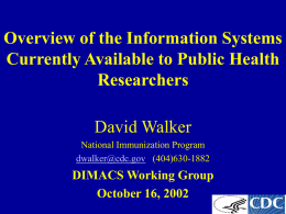 Overview of the Information Systems Currently Available to Public Health Researchers David Walker National Immunization Program dwalker@cdc.gov (404)630-1882  DIMACS Working Group October 16, 2002