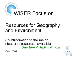 WISER Focus on Resources for Geography and Environment An introduction to the major electronic resources available Sue Bird & Judith Pinfold Feb.