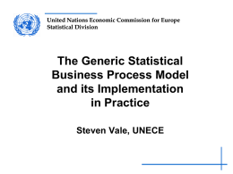 United Nations Economic Commission for Europe Statistical Division  The Generic Statistical Business Process Model and its Implementation in Practice Steven Vale, UNECE.