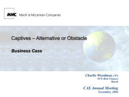 Captives – Alternative or Obstacle Business Case  Charlie Woodman, CPA SVP, Risk Finance Marsh  CAS Annual Meeting November, 2004