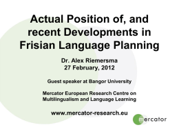 Actual Position of, and recent Developments in Frisian Language Planning Dr. Alex Riemersma 27 February, 2012 Guest speaker at Bangor University Mercator European Research Centre on Multilingualism.