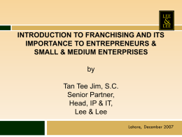 INTRODUCTION TO FRANCHISING AND ITS IMPORTANCE TO ENTREPRENEURS & SMALL & MEDIUM ENTERPRISES by Tan Tee Jim, S.C. Senior Partner, Head, IP & IT, Lee & Lee Lahore,