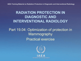 IAEA Training Material on Radiation Protection in Diagnostic and Interventional Radiology  RADIATION PROTECTION IN DIAGNOSTIC AND INTERVENTIONAL RADIOLOGY  Part 19.04: Optimization of protection in Mammography Practical.