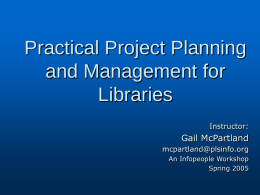 Practical Project Planning and Management for Libraries Instructor:  Gail McPartland mcpartland@plsinfo.org An Infopeople Workshop Spring 2005 This Workshop Is Brought to You By the Infopeople Project Infopeople is a.