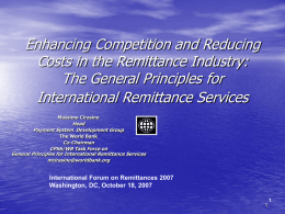 Enhancing Competition and Reducing Costs in the Remittance Industry: The General Principles for International Remittance Services Massimo Cirasino  Head Payment System Development Group The World Bank  Co-Chairman CPSS/WB Task.