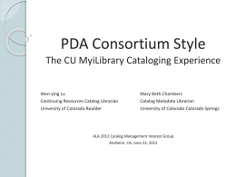 PDA Consortium Style The CU MyiLibrary Cataloging Experience Wen-ying Lu Continuing Resources Catalog Librarian University of Colorado Boulder  Mary Beth Chambers Catalog Metadata Librarian University of Colorado.