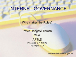 INTERNET GOVERNANCE Who makes the Rules? Peter Dengate Thrush Chair APTLD Presented to APNIC 18 Fiji August 2004