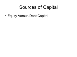 Sources of Capital • Equity Versus Debt Capital Source of Equity Capital • • • • • •  Personal Savings Friends and Relatives Angels Corporations Venture Capitalists (VCs) Going Public (IPOs)
