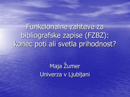 Funkcionalne zahteve za bibliografske zapise (FZBZ): konec poti ali svetla prihodnost? Maja Žumer Univerza v Ljubljani.