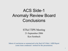 ACS Side-1 Anomaly Review Board Conclusions STScI TIPS Meeting 21-September-2006 Ken Sembach Subset of conclusions as summarized in the final ACS Side-1 ARB Report (some items condensed.