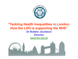 “Tackling Health Inequalities in London: How the LHO is supporting the NHS” Dr Bobbie Jacobson Director www.lho.org.uk.