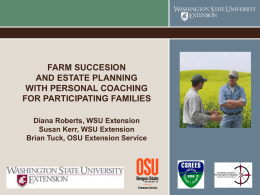 FARM SUCCESION AND ESTATE PLANNING WITH PERSONAL COACHING FOR PARTICIPATING FAMILIES Diana Roberts, WSU Extension Susan Kerr, WSU Extension Brian Tuck, OSU Extension Service.