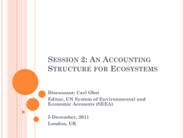 SESSION 2: AN ACCOUNTING STRUCTURE FOR ECOSYSTEMS Discussant: Carl Obst Editor, UN System of Environmental and Economic Accounts (SEEA) 5 December, 2011 London, UK.