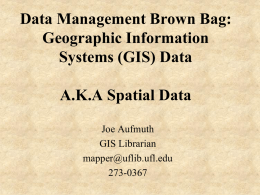 Data Management Brown Bag: Geographic Information Systems (GIS) Data  A.K.A Spatial Data Joe Aufmuth GIS Librarian mapper@uflib.ufl.edu 273-0367