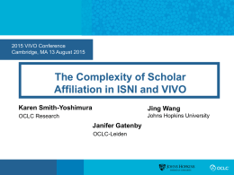 2015 VIVO Conference Cambridge, MA 13 August 2015  The Complexity of Scholar Affiliation in ISNI and VIVO Karen Smith-Yoshimura  Jing Wang  OCLC Research  Johns Hopkins University  Janifer Gatenby OCLC-Leiden.
