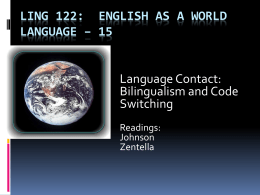 LING 122: ENGLISH AS A WORLD LANGUAGE – 15  Language Contact: Bilingualism and Code Switching Readings: Johnson Zentella.
