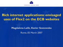 Rich internet applications: envisaged uses of Flex2 on the ECB websites Magdalena Lalik, Xavier Sosnowska Rome, 05 March 2007