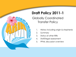 Draft Policy 2011-1 Globally Coordinated Transfer Policy 1.  History including origin & shepherds  2.  Summary  3.  Status at other RIRs  4.  Staff/legal assessment  5.  PPML discussion overview.
