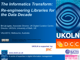 The Informatics Transform: Re-engineering Libraries for the Data Decade Dr Liz Lyon, Associate Director, UK Digital Curation Centre Director, UKOLN, University of Bath, UK VALA2012,