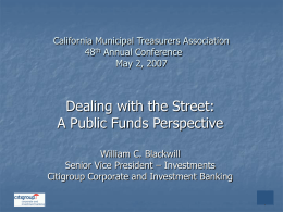 California Municipal Treasurers Association 48th Annual Conference May 2, 2007  Dealing with the Street: A Public Funds Perspective William C.