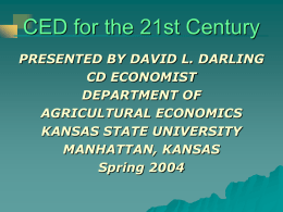 CED for the 21st Century PRESENTED BY DAVID L. DARLING CD ECONOMIST DEPARTMENT OF AGRICULTURAL ECONOMICS KANSAS STATE UNIVERSITY MANHATTAN, KANSAS Spring 2004