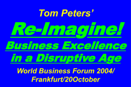 Tom Peters’  Re-Imagine!  Business Excellence in a Disruptive Age World Business Forum 2004/ Frankfurt/20October Slides at …  tompeters.com.