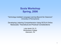 Scola Workshop Spring, 2006 “Technology-mediated Language Learning Beyond the Classroom” University of Pennsylvania  Developing Listening Comprehension Using SCOLA Online Newscasts: Theoretical and Practical Considerations Luba Iskold,