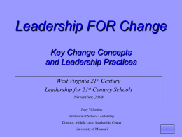 Leadership FOR Change Key Change Concepts and Leadership Practices West Virginia 21st Century Leadership for 21st Century Schools November, 2008 Jerry Valentine Professor of School Leadership Director, Middle.