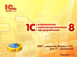 ERP – решения Фирмы «1С» для IT – директора Редакция 1.3 Содержание  Обзорная информация  Роль ИТ- директора на предприятии  1С:Управление производственным предприятием на.
