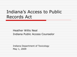 Indiana’s Access to Public Records Act Heather Willis Neal Indiana Public Access Counselor  Indiana Department of Toxicology May 1, 2009